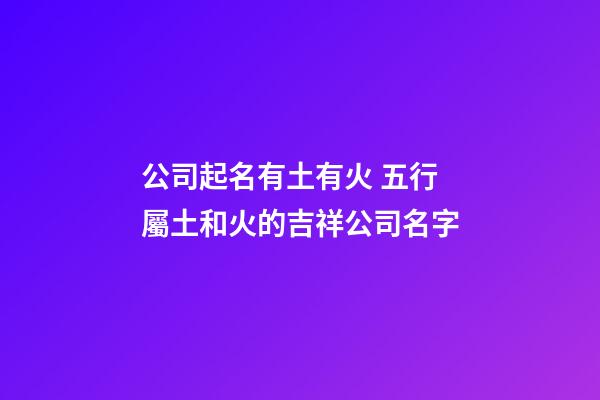 公司起名有土有火 五行屬土和火的吉祥公司名字-第1張-公司起名-玄機派